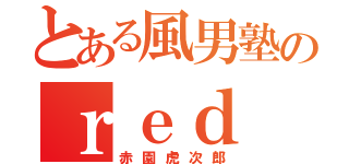 とある風男塾のｒｅｄ ｔｉｇｅｒ（赤園虎次郎）