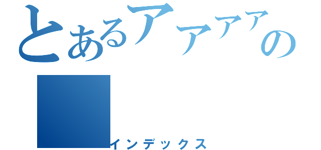 とあるアアアアアの（インデックス）