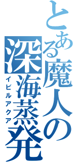 とある魔人の深海蒸発（イビルアクア）