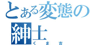 とある変態の紳士（くま吉）