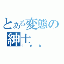 とある変態の紳士（くま吉）