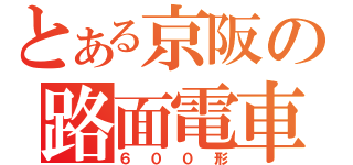 とある京阪の路面電車（６００形）