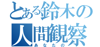 とある鈴木の人間観察（あなたの）