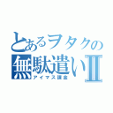 とあるヲタクの無駄遣いⅡ（アイマス課金）