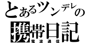 とあるツンデレの携帯日記（電波通信）