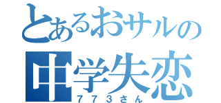 とあるおサルの中学失恋（７７３さん）