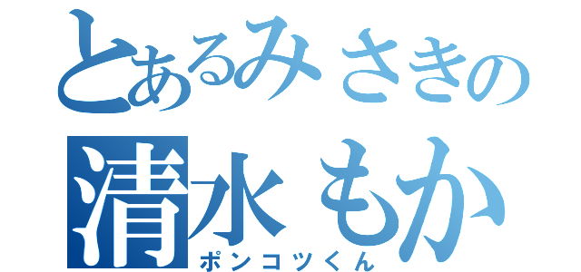 とあるみさきの清水もか（ポンコツくん）