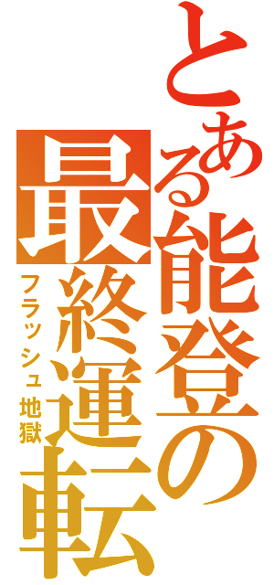 とある能登の最終運転（フラッシュ地獄）