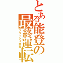 とある能登の最終運転（フラッシュ地獄）