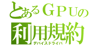 とあるＧＰＵの利用規約（デバイスドライバ）