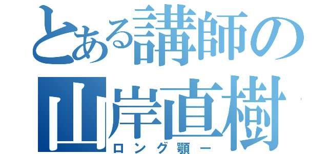 とある講師の山岸直樹（ロング顎ー）