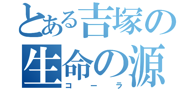 とある吉塚の生命の源（コーラ）