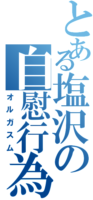 とある塩沢の自慰行為（オルガスム）