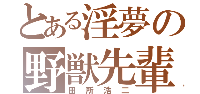 とある淫夢の野獣先輩（田所浩二）