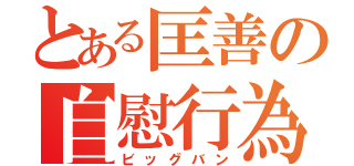 とある匡善の自慰行為（ビッグバン）