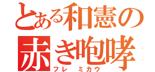 とある和憲の赤き咆哮（フレ ミカウ）