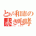 とある和憲の赤き咆哮（フレ ミカウ）