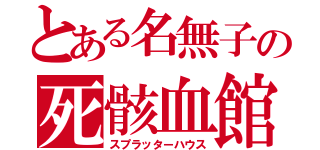 とある名無子の死骸血館（スプラッターハウス）