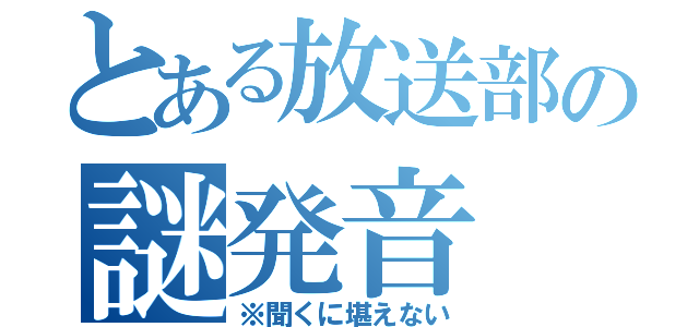 とある放送部の謎発音（※聞くに堪えない）