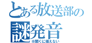 とある放送部の謎発音（※聞くに堪えない）