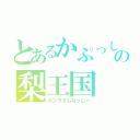 とあるかぷっしーの梨王国（キングダムなっしー）