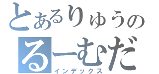 とあるりゅうのるーむだよ（インデックス）