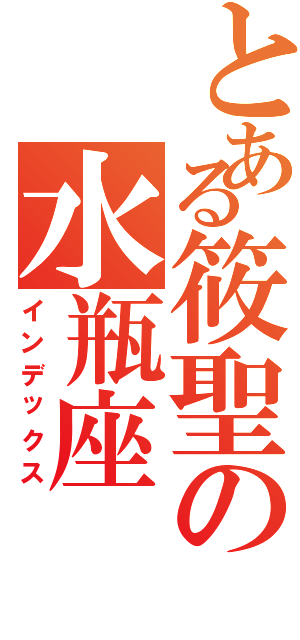 とある筱聖の水瓶座（インデックス）