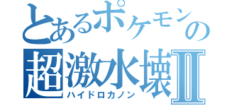 とあるポケモンの超激水壊Ⅱ（ハイドロカノン）