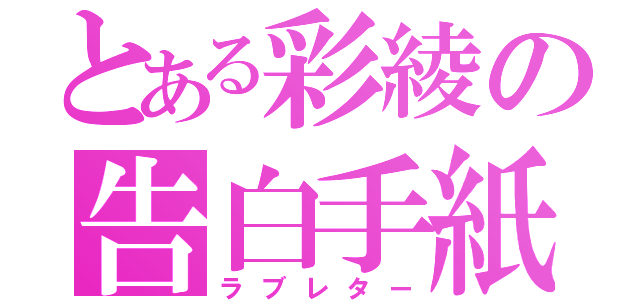 とある彩綾の告白手紙（ラブレター）