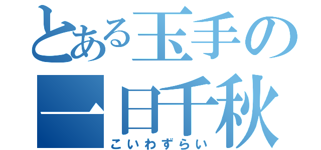 とある玉手の一日千秋（こいわずらい）