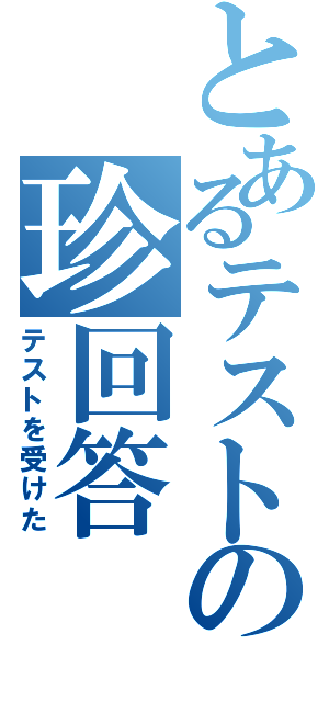 とあるテストの珍回答（テストを受けた）