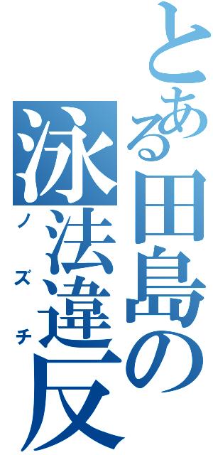 とある田島の泳法違反（ノズチ）