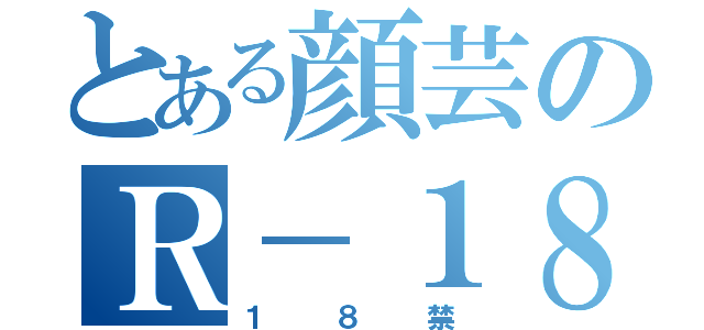 とある顔芸のＲ－１８（１８禁）