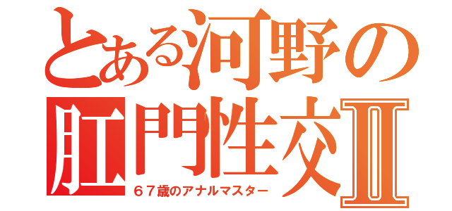 とある河野の肛門性交Ⅱ（６７歳のアナルマスター）