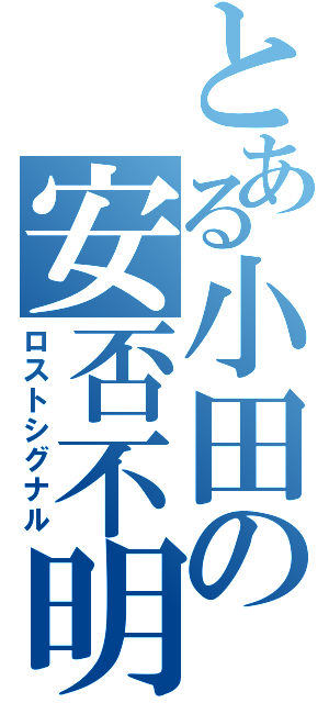 とある小田の安否不明（ロストシグナル）