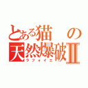 とある猫の天然爆破Ⅱ（ラフォイエ）