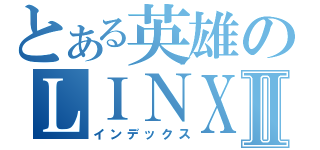 とある英雄のＬＩＮＸⅡ（インデックス）