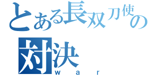 とある長双刀使いの対決（ｗａｒ）