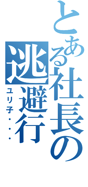 とある社長の逃避行（ユリ子・・・）