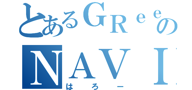 とあるＧＲｅｅｅｅＮのＮＡＶＩ（はろー）