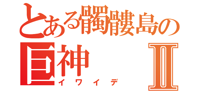 とある髑髏島の巨神Ⅱ（イワイデ）