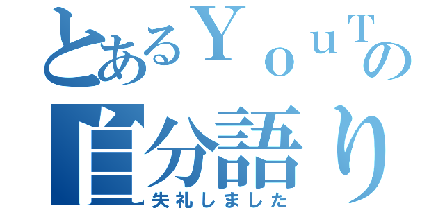 とあるＹｏｕＴｕｂｅｒの自分語り（失礼しました）