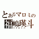 とあるマロミの福嶋瑛斗（ハゲロッパ）