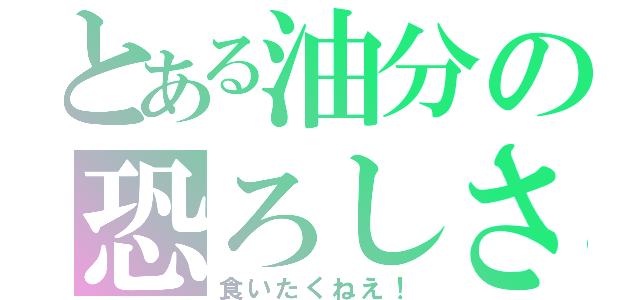 とある油分の恐ろしさ（食いたくねえ！）