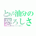 とある油分の恐ろしさ（食いたくねえ！）