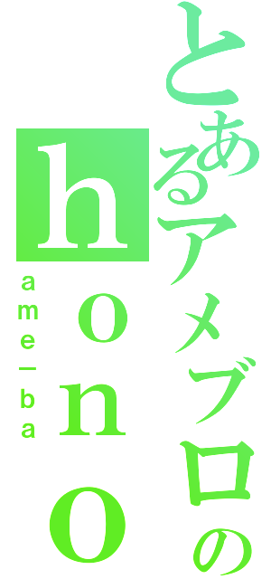 とあるアメブロのｈｏｎｏ（ａｍｅ－ｂａ）