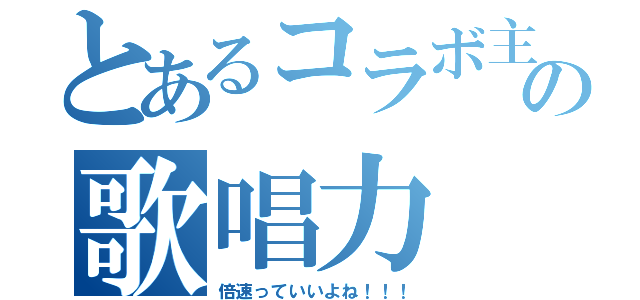 とあるコラボ主の歌唱力（倍速っていいよね！！！）