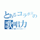 とあるコラボ主の歌唱力（倍速っていいよね！！！）