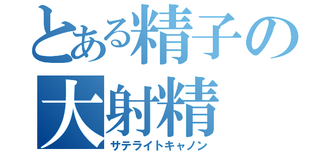 とある精子の大射精（サテライトキャノン）