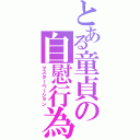 とある童貞の自慰行為Ⅱ（マスターベーション）